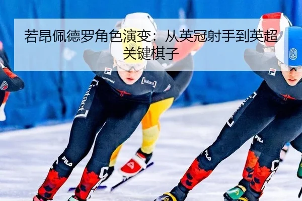若昂佩德罗角色演变：从英冠射手到英超关键棋子